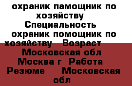 охраник памощник по хозяйству › Специальность ­ охраник помощник по хозяйству › Возраст ­ 39 - Московская обл., Москва г. Работа » Резюме   . Московская обл.